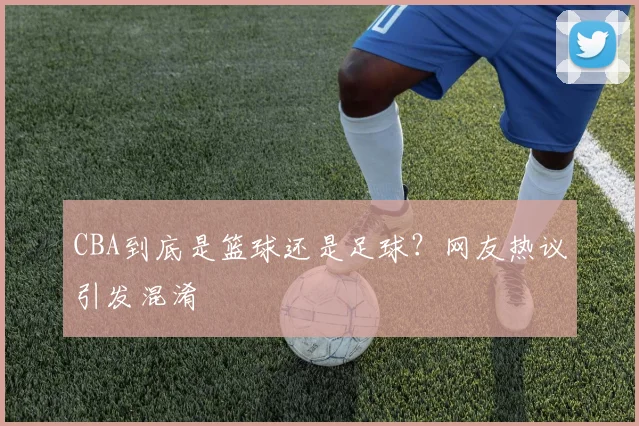 CBA到底是篮球还是足球？网友热议引发混淆