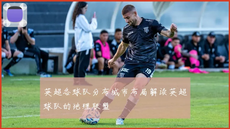 英超各球队分布城市布局解读英超球队的地理联盟