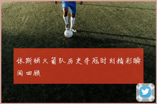 休斯顿火箭队历史夺冠时刻精彩瞬间回顾