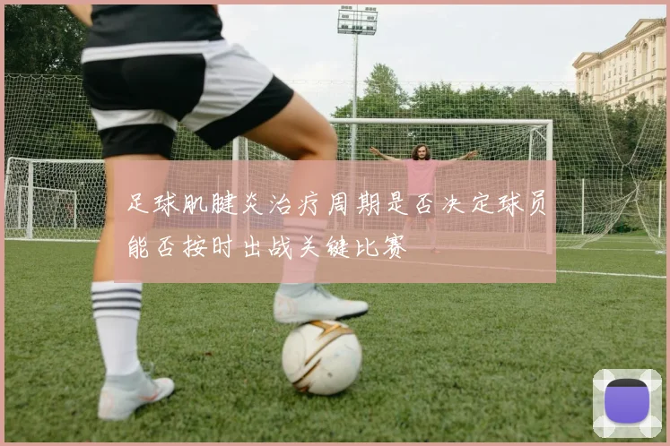足球肌腱炎治疗周期是否决定球员能否按时出战关键比赛