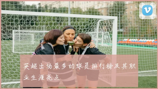 英超出场最多的球员排行榜及其职业生涯亮点