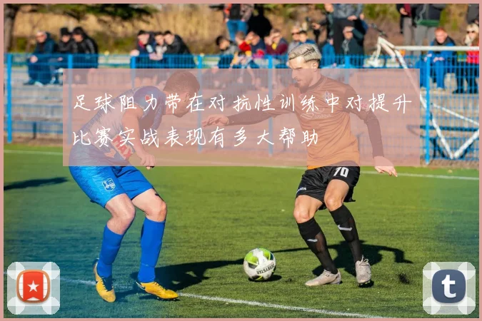 足球阻力带在对抗性训练中对提升比赛实战表现有多大帮助