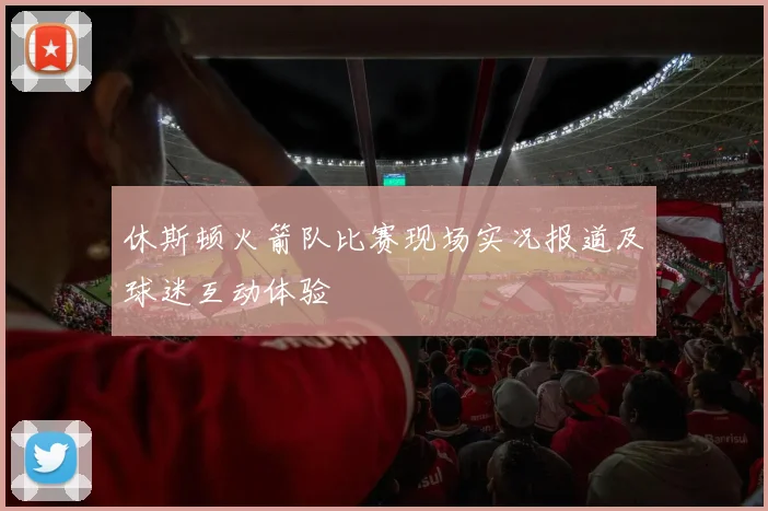 休斯顿火箭队比赛现场实况报道及球迷互动体验
