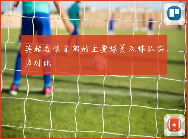 英超各俱乐部的主要球员及球队实力对比