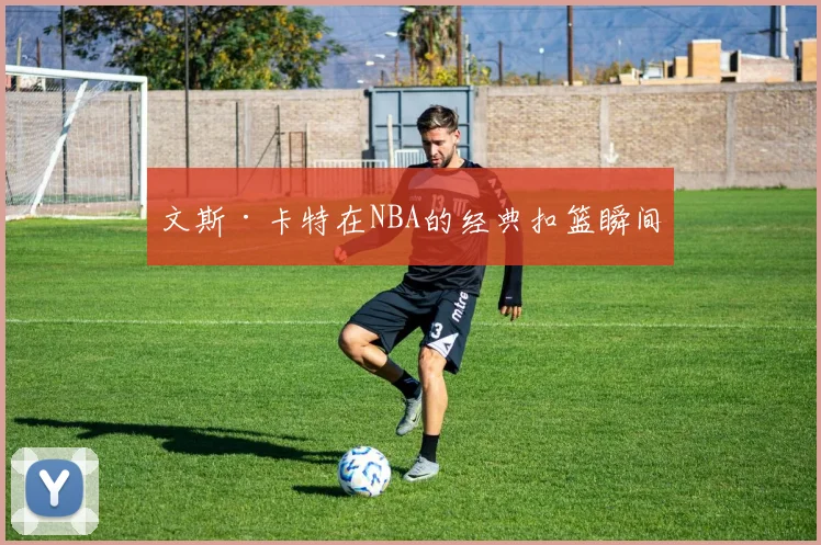 文斯·卡特在NBA的经典扣篮瞬间