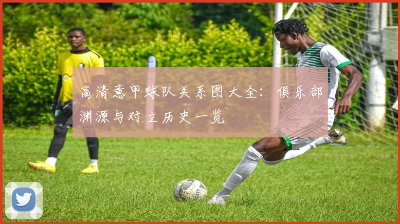 高清意甲球队关系图大全：俱乐部渊源与对立历史一览