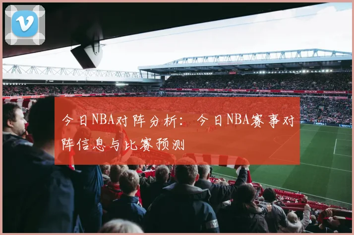 今日NBA对阵分析：今日NBA赛事对阵信息与比赛预测