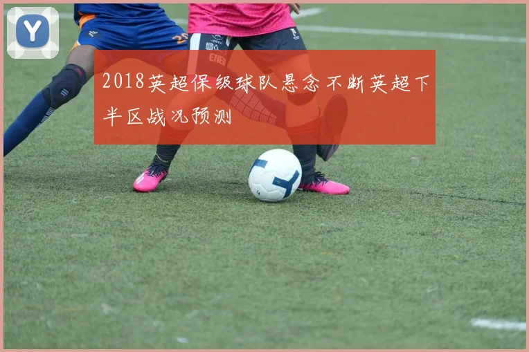2018英超保级球队悬念不断英超下半区战况预测