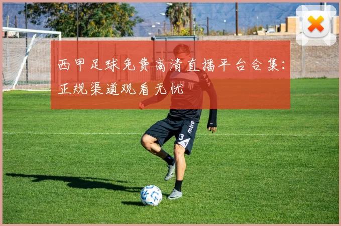 西甲足球免费高清直播平台合集：正规渠道观看无忧